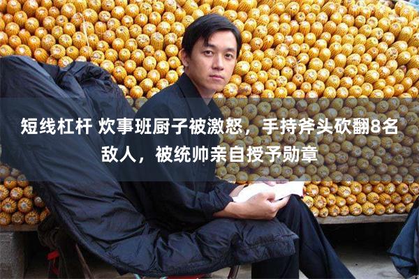 短线杠杆 炊事班厨子被激怒，手持斧头砍翻8名敌人，被统帅亲自授予勋章