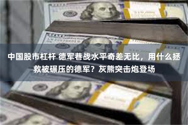 中国股市杠杆 德军巷战水平奇差无比，用什么拯救被碾压的德军？灰熊突击炮登场