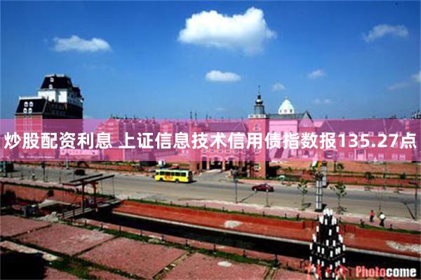 炒股配资利息 上证信息技术信用债指数报135.27点