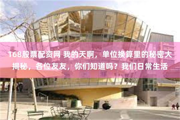 168股票配资网 我的天啊，单位换算里的秘密大揭秘，各位友友，你们知道吗？我们日常生活