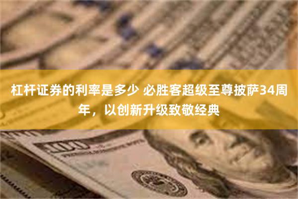 杠杆证券的利率是多少 必胜客超级至尊披萨34周年，以创新升级致敬经典