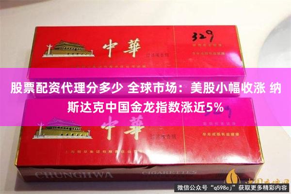 股票配资代理分多少 全球市场：美股小幅收涨 纳斯达克中国金龙指数涨近5%