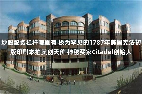 炒股配资杠杆哪里有 极为罕见的1787年美国宪法初版印刷本拍卖创天价 神秘买家Citadel创始人