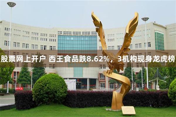 股票网上开户 西王食品跌8.62%，3机构现身龙虎榜