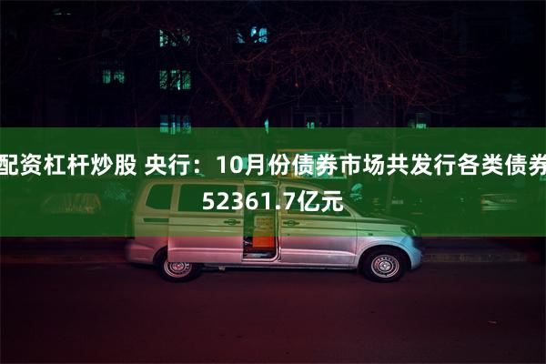 配资杠杆炒股 央行：10月份债券市场共发行各类债券52361.7亿元
