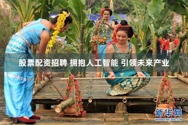 股票配资招聘 拥抱人工智能 引领未来产业