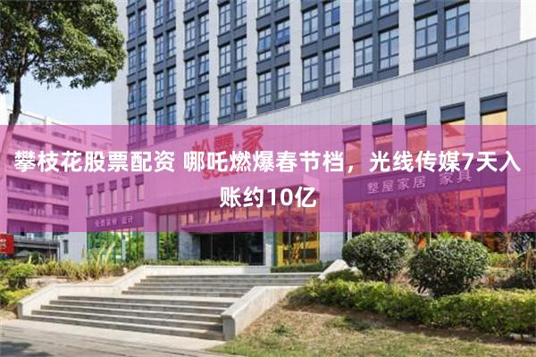 攀枝花股票配资 哪吒燃爆春节档，光线传媒7天入账约10亿