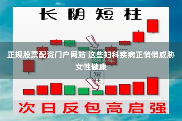 正规股票配资门户网站 这些妇科疾病正悄悄威胁女性健康