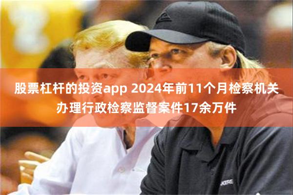 股票杠杆的投资app 2024年前11个月检察机关办理行政检察监督案件17余万件