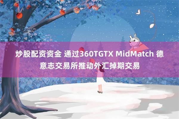 炒股配资资金 通过360TGTX MidMatch 德意志交易所推动外汇掉期交易