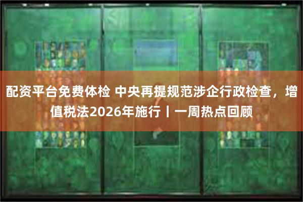 配资平台免费体检 中央再提规范涉企行政检查，增值税法2026年施行丨一周热点回顾