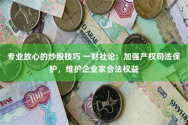 专业放心的炒股技巧 一财社论：加强产权司法保护，维护企业家合法权益