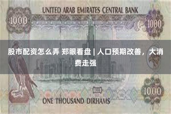 股市配资怎么弄 郑眼看盘 | 人口预期改善，大消费走强