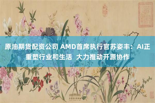 原油期货配资公司 AMD首席执行官苏姿丰：AI正重塑行业和生活  大力推动开源协作