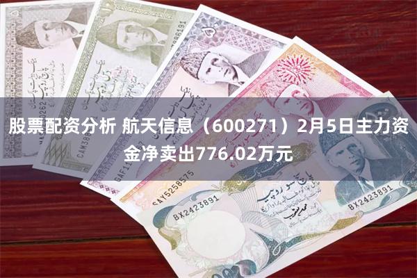 股票配资分析 航天信息（600271）2月5日主力资金净卖出776.02万元