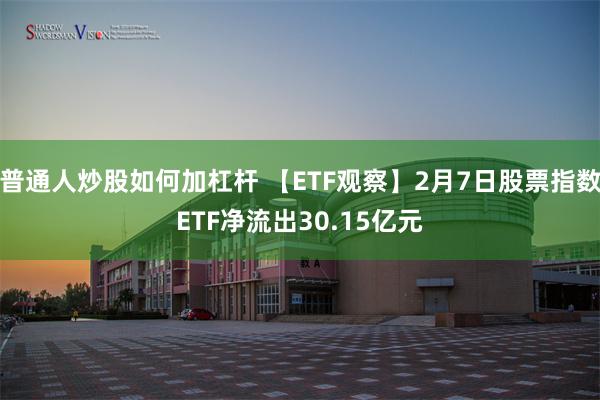 普通人炒股如何加杠杆 【ETF观察】2月7日股票指数ETF净流出30.15亿元