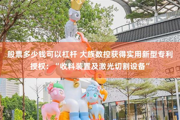 股票多少钱可以杠杆 大族数控获得实用新型专利授权：“收料装置及激光切割设备”