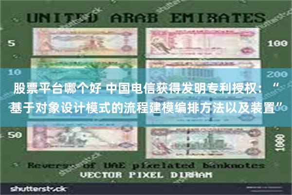 股票平台哪个好 中国电信获得发明专利授权：“基于对象设计模式的流程建模编排方法以及装置”