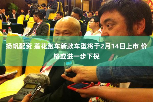 扬帆配资 莲花跑车新款车型将于2月14日上市 价格或进一步下探