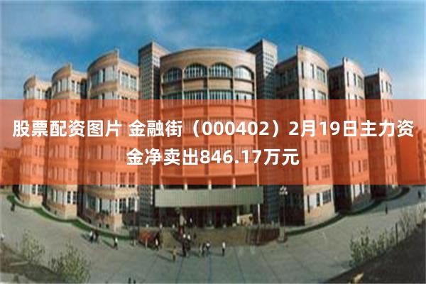 股票配资图片 金融街（000402）2月19日主力资金净卖出846.17万元