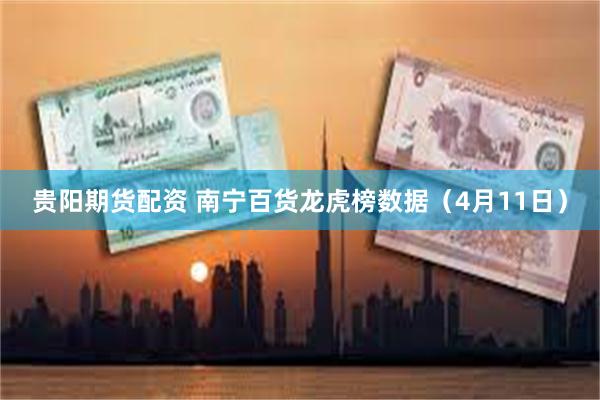 贵阳期货配资 南宁百货龙虎榜数据（4月11日）