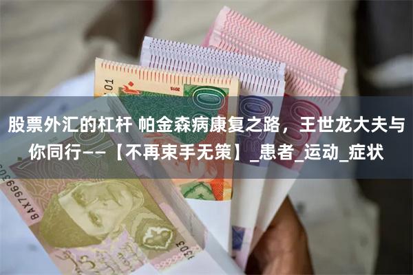股票外汇的杠杆 帕金森病康复之路，王世龙大夫与你同行——【不再束手无策】_患者_运动_症状