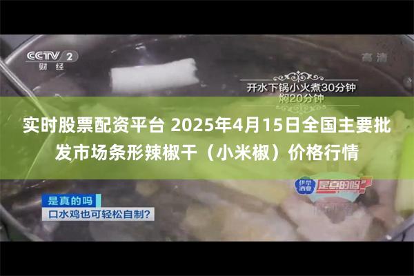 实时股票配资平台 2025年4月15日全国主要批发市场条形辣椒干（小米椒）价格行情