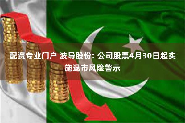 配资专业门户 波导股份: 公司股票4月30日起实施退市风险警示