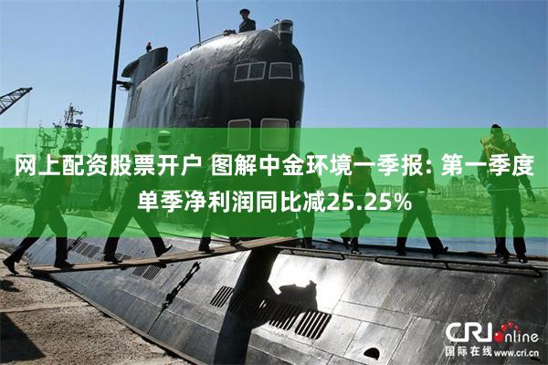网上配资股票开户 图解中金环境一季报: 第一季度单季净利润同比减25.25%