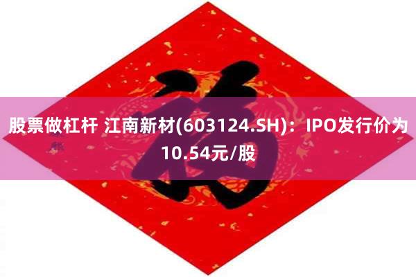 股票做杠杆 江南新材(603124.SH)：IPO发行价为10.54元/股