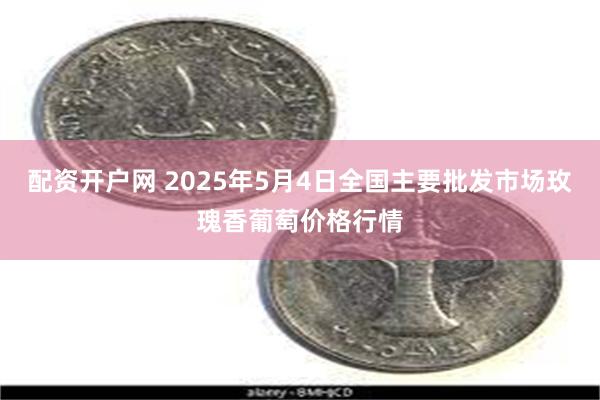 配资开户网 2025年5月4日全国主要批发市场玫瑰香葡萄价格行情