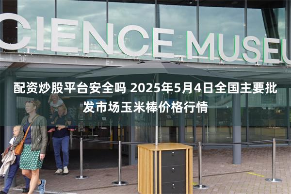 配资炒股平台安全吗 2025年5月4日全国主要批发市场玉米棒价格行情