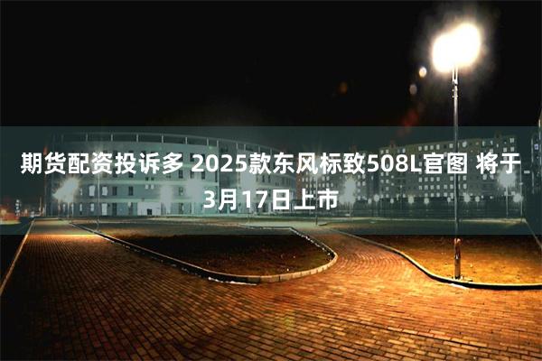 期货配资投诉多 2025款东风标致508L官图 将于3月17日上市