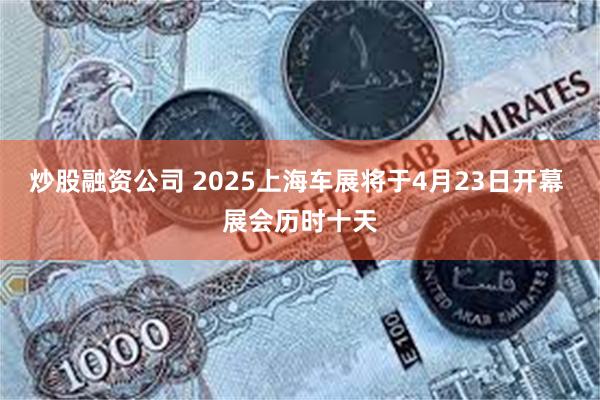 炒股融资公司 2025上海车展将于4月23日开幕 展会历时十天