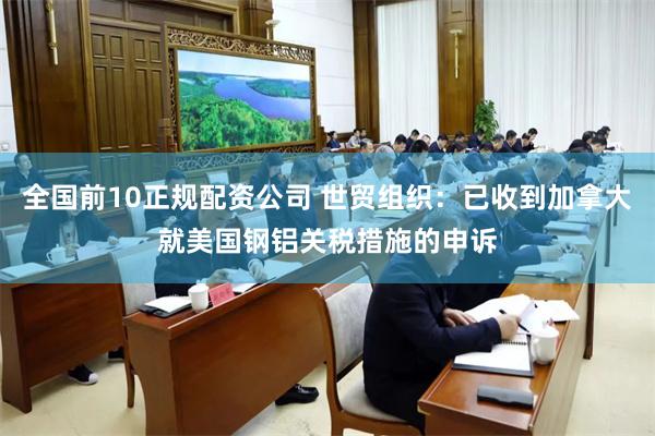 全国前10正规配资公司 世贸组织：已收到加拿大就美国钢铝关税措施的申诉