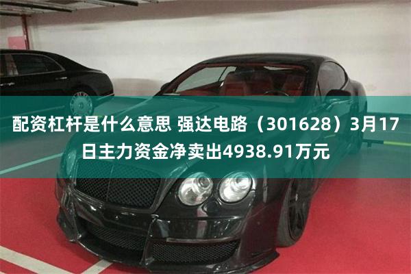 配资杠杆是什么意思 强达电路（301628）3月17日主力资金净卖出4938.91万元