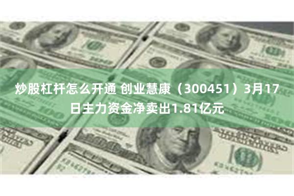 炒股杠杆怎么开通 创业慧康（300451）3月17日主力资金净卖出1.81亿元