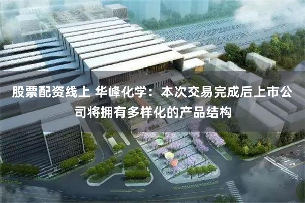 股票配资线上 华峰化学：本次交易完成后上市公司将拥有多样化的产品结构