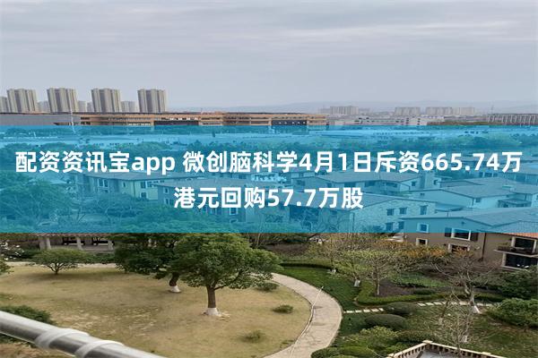 配资资讯宝app 微创脑科学4月1日斥资665.74万港元回购57.7万股
