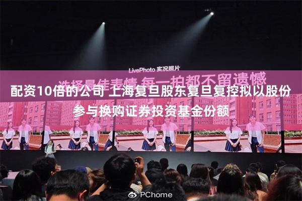 配资10倍的公司 上海复旦股东复旦复控拟以股份参与换购证券投资基金份额
