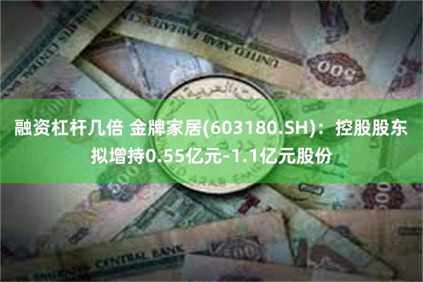 融资杠杆几倍 金牌家居(603180.SH)：控股股东拟增持0.55亿元-1.1亿元股份