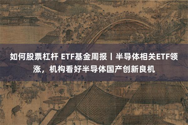 如何股票杠杆 ETF基金周报丨半导体相关ETF领涨，机构看好半导体国产创新良机