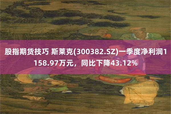 股指期货技巧 斯莱克(300382.SZ)一季度净利润1158.97万元，同比下降43.12%