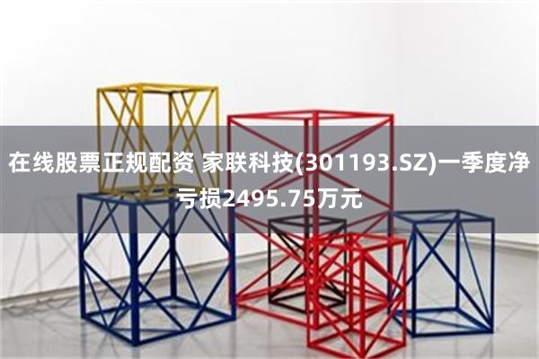 在线股票正规配资 家联科技(301193.SZ)一季度净亏损2495.75万元