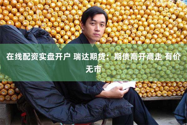 在线配资实盘开户 瑞达期货：期债高开高走 有价无市