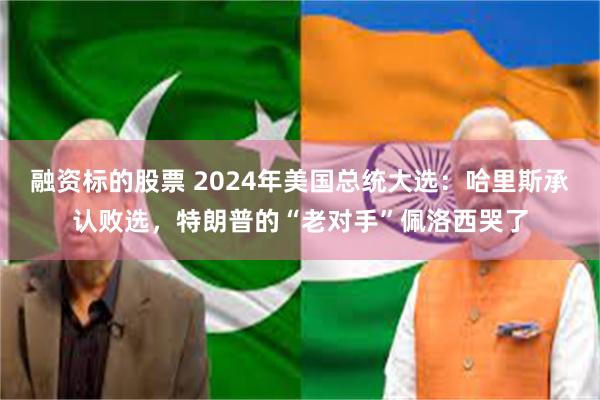 融资标的股票 2024年美国总统大选：哈里斯承认败选，特朗普的“老对手”佩洛西哭了