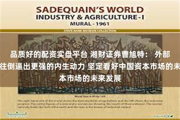 品质好的配资实盘平台 湘财证券曹旭特： 外部压力往往倒逼出更强的内生动力 坚定看好中国资本市场的未来发展
