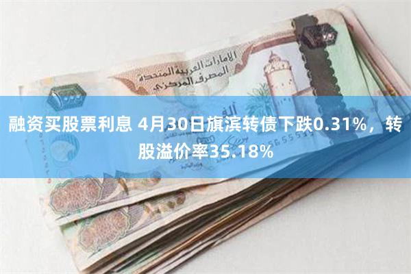 融资买股票利息 4月30日旗滨转债下跌0.31%，转股溢价率35.18%