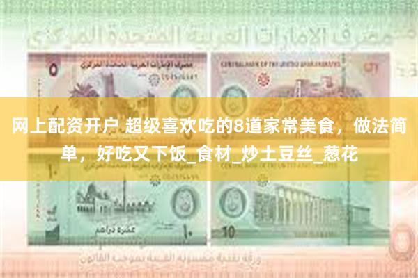 网上配资开户 超级喜欢吃的8道家常美食，做法简单，好吃又下饭_食材_炒土豆丝_葱花