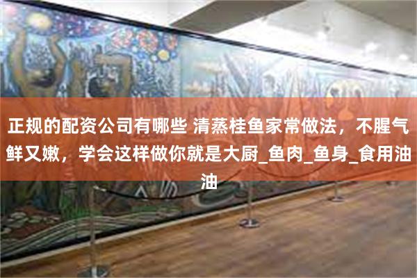 正规的配资公司有哪些 清蒸桂鱼家常做法，不腥气鲜又嫩，学会这样做你就是大厨_鱼肉_鱼身_食用油